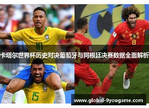 卡塔尔世界杯历史对决葡萄牙与阿根廷决赛数据全面解析