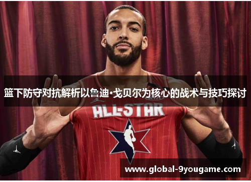 篮下防守对抗解析以鲁迪·戈贝尔为核心的战术与技巧探讨