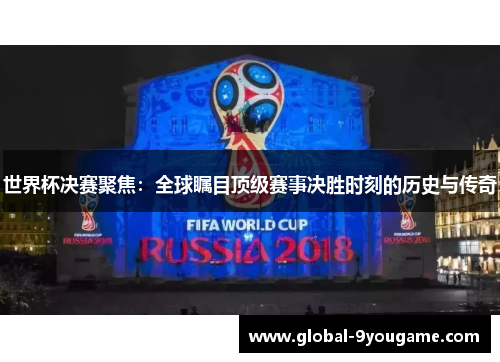 世界杯决赛聚焦：全球瞩目顶级赛事决胜时刻的历史与传奇