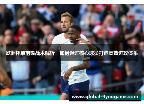 欧洲杯单前锋战术解析：如何通过核心球员打造高效进攻体系
