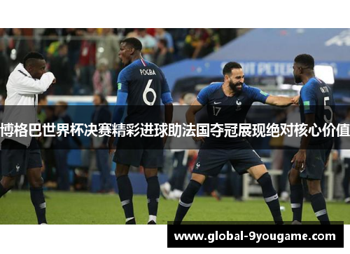 博格巴世界杯决赛精彩进球助法国夺冠展现绝对核心价值