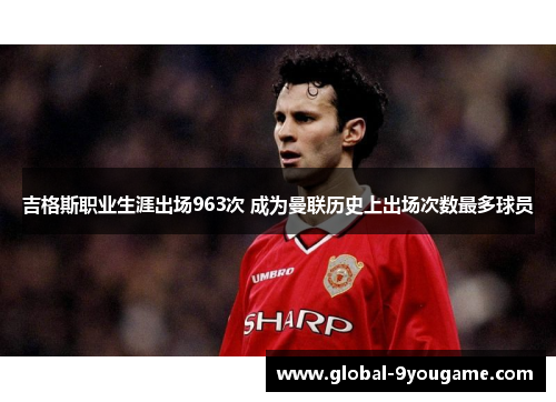 吉格斯职业生涯出场963次 成为曼联历史上出场次数最多球员