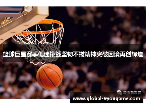 篮球巨星赛季低迷挑战坚韧不拔精神突破困境再创辉煌