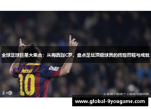 全球足球巨星大集合：从梅西到C罗，盘点足坛顶级球员的辉煌历程与成就