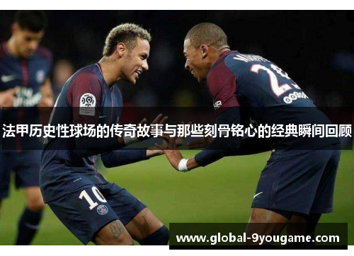 法甲历史性球场的传奇故事与那些刻骨铭心的经典瞬间回顾
