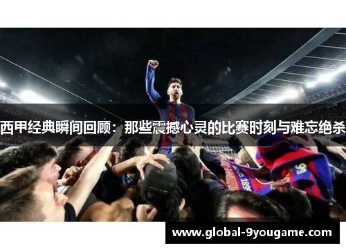 西甲经典瞬间回顾：那些震撼心灵的比赛时刻与难忘绝杀