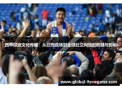 西甲球迷文化传播：从狂热现场到全球社交网络的跨越与影响