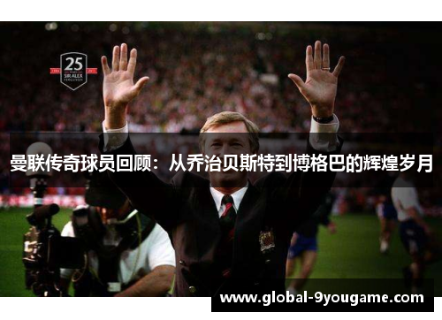 曼联传奇球员回顾：从乔治贝斯特到博格巴的辉煌岁月
