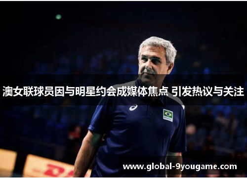 澳女联球员因与明星约会成媒体焦点 引发热议与关注