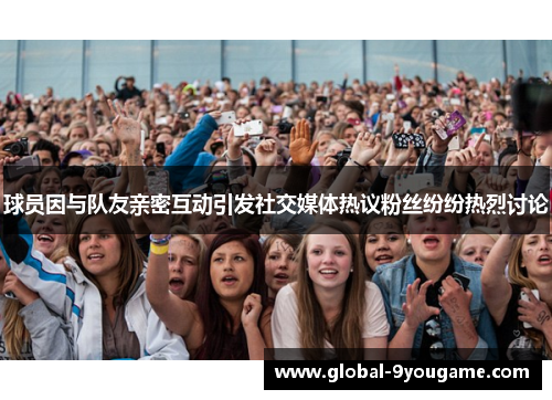 球员因与队友亲密互动引发社交媒体热议粉丝纷纷热烈讨论