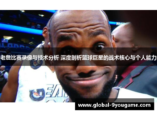 老詹比赛录像与技术分析 深度剖析篮球巨星的战术核心与个人能力