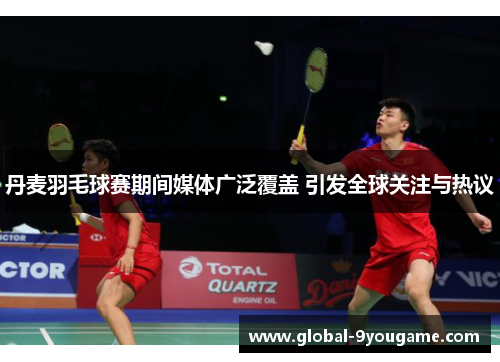 丹麦羽毛球赛期间媒体广泛覆盖 引发全球关注与热议