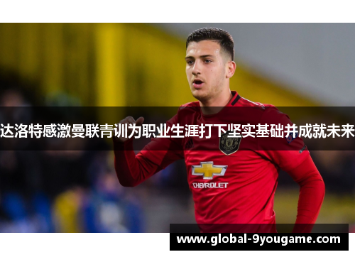 达洛特感激曼联青训为职业生涯打下坚实基础并成就未来