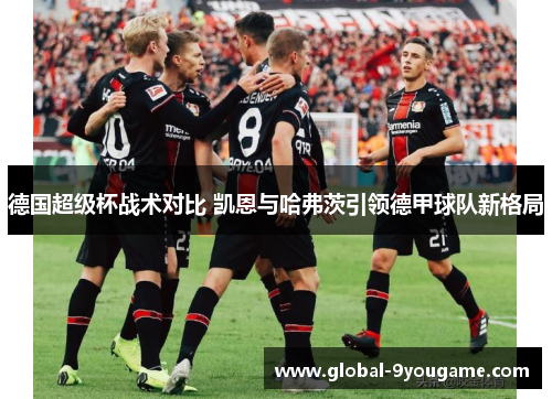 德国超级杯战术对比 凯恩与哈弗茨引领德甲球队新格局