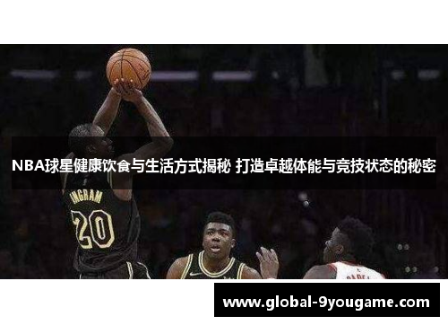 NBA球星健康饮食与生活方式揭秘 打造卓越体能与竞技状态的秘密