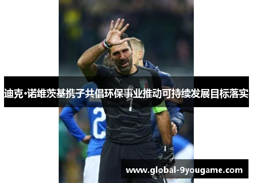迪克·诺维茨基携子共倡环保事业推动可持续发展目标落实
