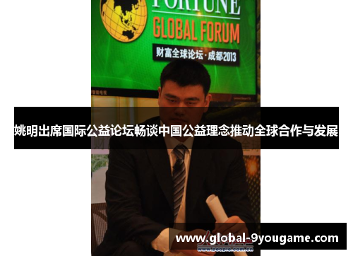 姚明出席国际公益论坛畅谈中国公益理念推动全球合作与发展