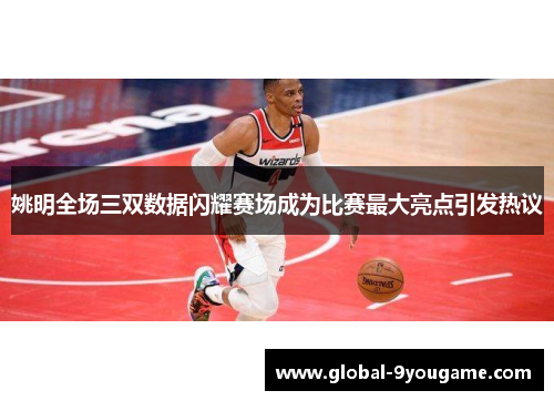 姚明全场三双数据闪耀赛场成为比赛最大亮点引发热议