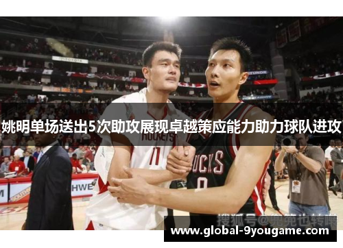 姚明单场送出5次助攻展现卓越策应能力助力球队进攻
