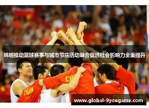 姚明推动篮球赛事与城市节庆活动融合促进社会影响力全面提升