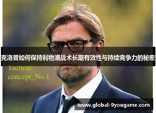 克洛普如何保持利物浦战术长期有效性与持续竞争力的秘密