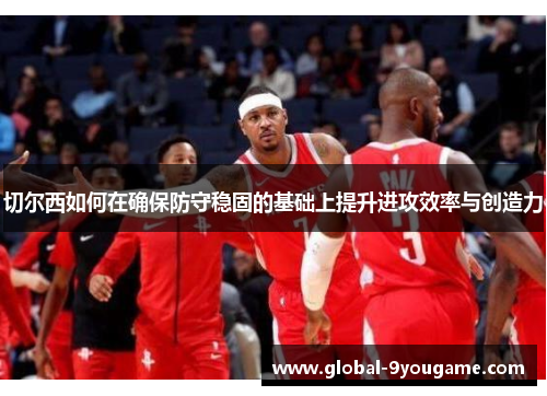 切尔西如何在确保防守稳固的基础上提升进攻效率与创造力