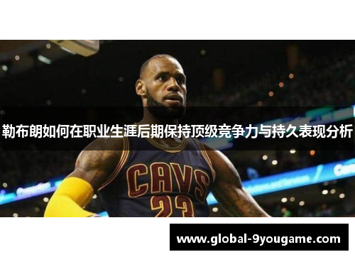 勒布朗如何在职业生涯后期保持顶级竞争力与持久表现分析