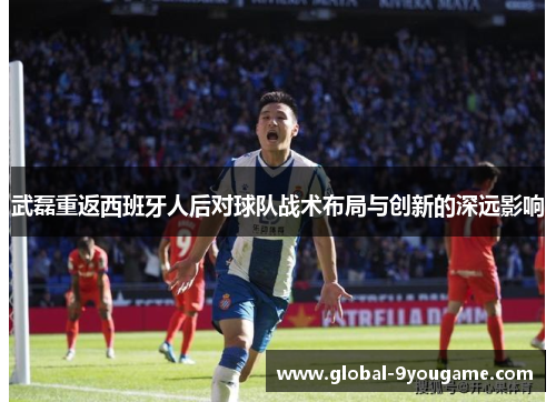 武磊重返西班牙人后对球队战术布局与创新的深远影响
