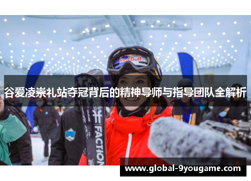 谷爱凌崇礼站夺冠背后的精神导师与指导团队全解析