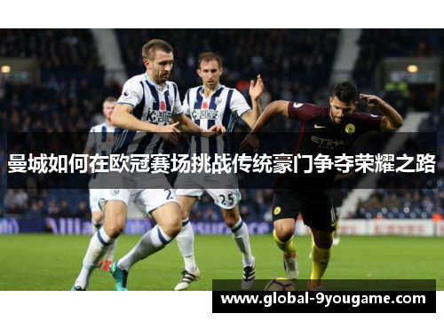 曼城如何在欧冠赛场挑战传统豪门争夺荣耀之路