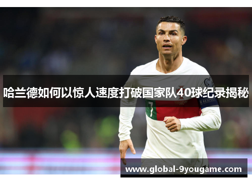 哈兰德如何以惊人速度打破国家队40球纪录揭秘