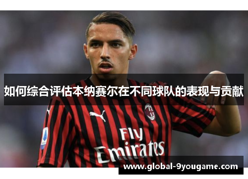 如何综合评估本纳赛尔在不同球队的表现与贡献