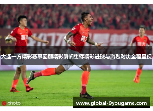 大连一方精彩赛事回顾精彩瞬间集锦精彩进球与激烈对决全程呈现