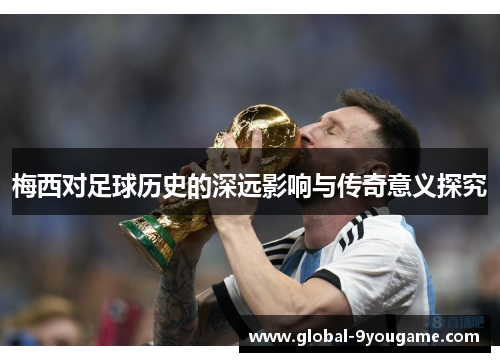 梅西对足球历史的深远影响与传奇意义探究