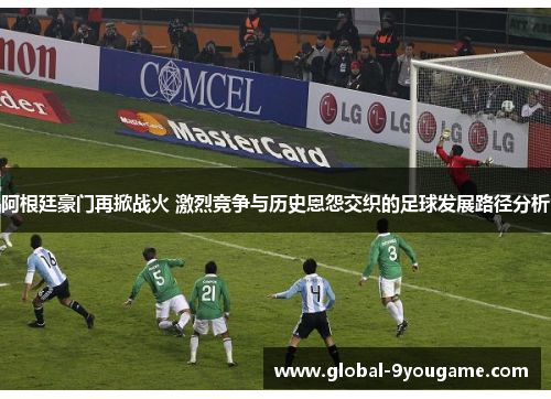 阿根廷豪门再掀战火 激烈竞争与历史恩怨交织的足球发展路径分析