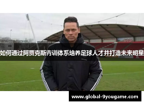 如何通过阿贾克斯青训体系培养足球人才并打造未来明星