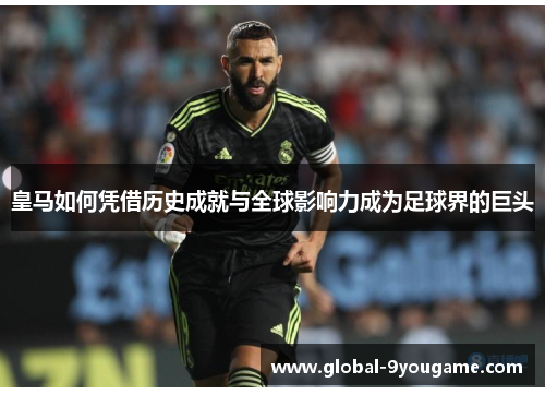 皇马如何凭借历史成就与全球影响力成为足球界的巨头