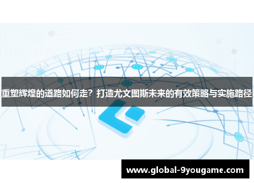 重塑辉煌的道路如何走？打造尤文图斯未来的有效策略与实施路径