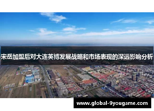 宋岳加盟后对大连英博发展战略和市场表现的深远影响分析