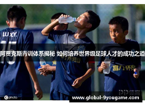 阿贾克斯青训体系揭秘 如何培养世界级足球人才的成功之道