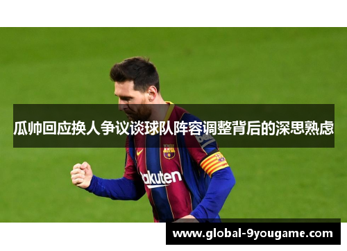 瓜帅回应换人争议谈球队阵容调整背后的深思熟虑
