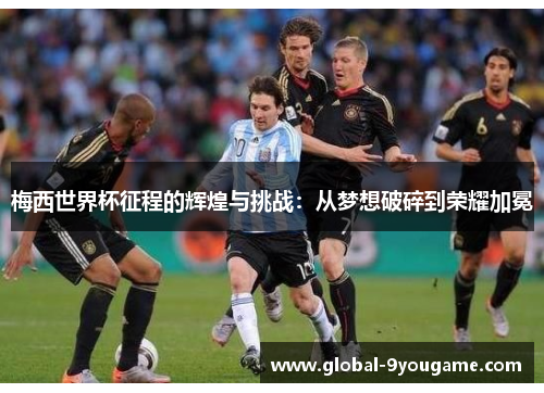 梅西世界杯征程的辉煌与挑战：从梦想破碎到荣耀加冕