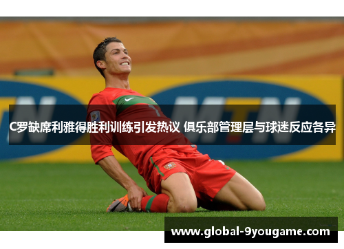 C罗缺席利雅得胜利训练引发热议 俱乐部管理层与球迷反应各异